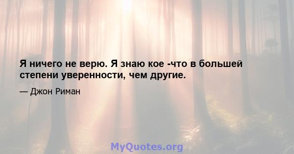 Я ничего не верю. Я знаю кое -что в большей степени уверенности, чем другие.