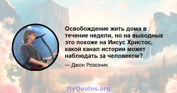 Освобождение жить дома в течение недели, но на выходных это похоже на Иисус Христос, какой канал истории может наблюдать за человеком?