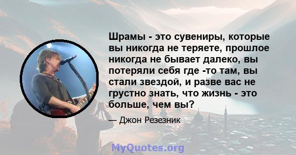 Шрамы - это сувениры, которые вы никогда не теряете, прошлое никогда не бывает далеко, вы потеряли себя где -то там, вы стали звездой, и разве вас не грустно знать, что жизнь - это больше, чем вы?