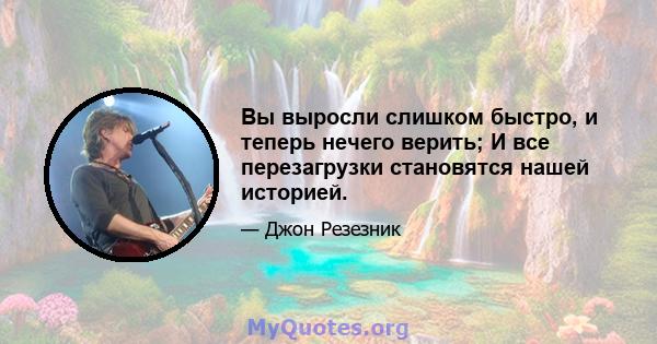 Вы выросли слишком быстро, и теперь нечего верить; И все перезагрузки становятся нашей историей.