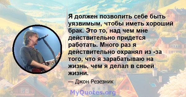 Я должен позволить себе быть уязвимым, чтобы иметь хороший брак. Это то, над чем мне действительно придется работать. Много раз я действительно охранял из -за того, что я зарабатываю на жизнь, чем я делал в своей жизни.