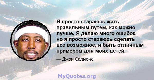 Я просто стараюсь жить правильным путем, как можно лучше. Я делаю много ошибок, но я просто стараюсь сделать все возможное, и быть отличным примером для моих детей.