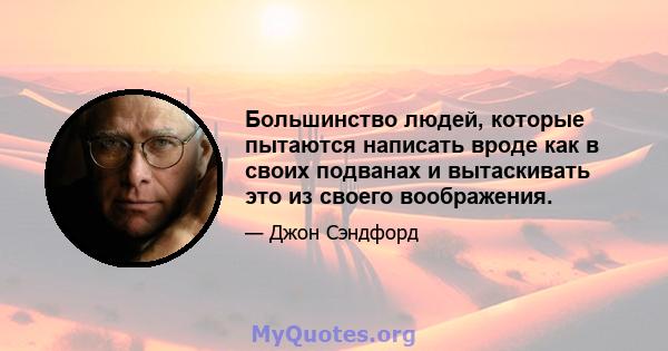 Большинство людей, которые пытаются написать вроде как в своих подванах и вытаскивать это из своего воображения.