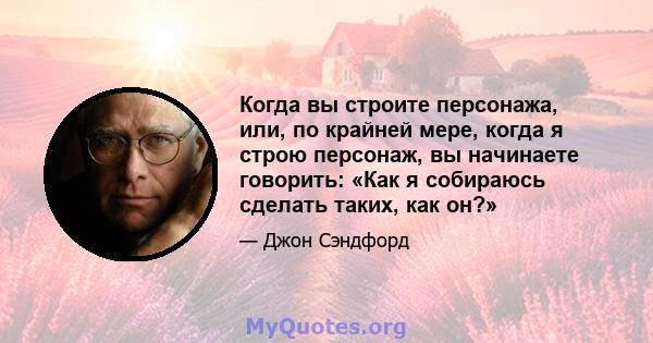 Когда вы строите персонажа, или, по крайней мере, когда я строю персонаж, вы начинаете говорить: «Как я собираюсь сделать таких, как он?»