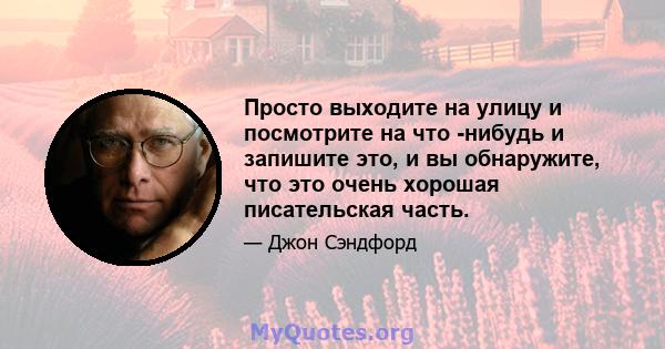 Просто выходите на улицу и посмотрите на что -нибудь и запишите это, и вы обнаружите, что это очень хорошая писательская часть.