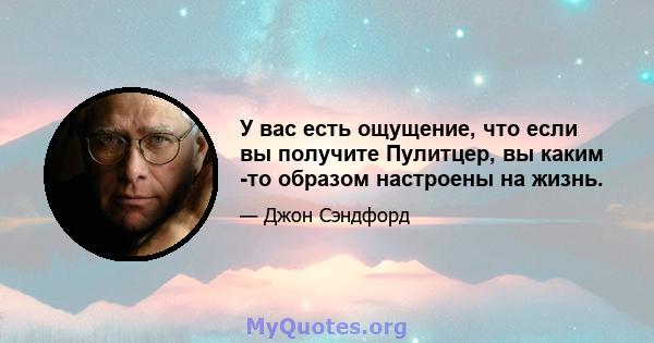 У вас есть ощущение, что если вы получите Пулитцер, вы каким -то образом настроены на жизнь.