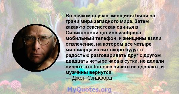 Во всяком случае, женщины были на грани мира западного мира. Затем какая-то сексистская свинья в Силиконовой долине изобрела мобильный телефон, и женщины взяли отвлечение, на котором все четыре миллиарда из них скоро