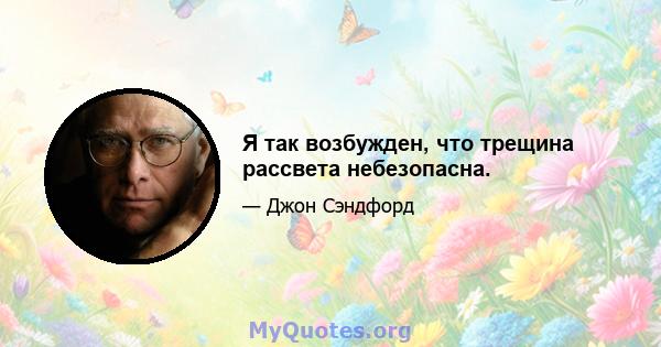 Я так возбужден, что трещина рассвета небезопасна.