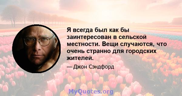 Я всегда был как бы заинтересован в сельской местности. Вещи случаются, что очень странно для городских жителей.