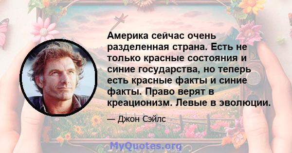 Америка сейчас очень разделенная страна. Есть не только красные состояния и синие государства, но теперь есть красные факты и синие факты. Право верят в креационизм. Левые в эволюции.