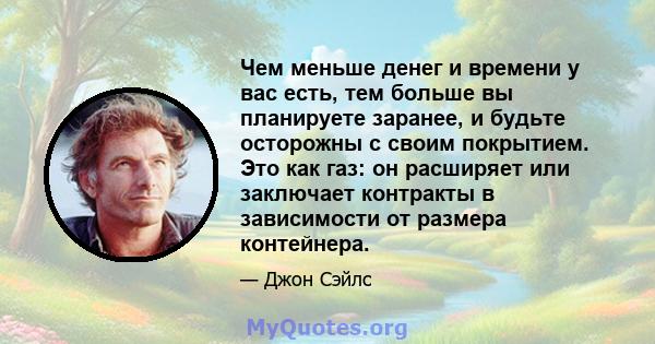 Чем меньше денег и времени у вас есть, тем больше вы планируете заранее, и будьте осторожны с своим покрытием. Это как газ: он расширяет или заключает контракты в зависимости от размера контейнера.