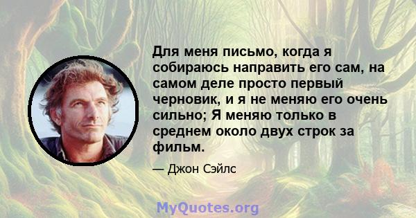 Для меня письмо, когда я собираюсь направить его сам, на самом деле просто первый черновик, и я не меняю его очень сильно; Я меняю только в среднем около двух строк за фильм.