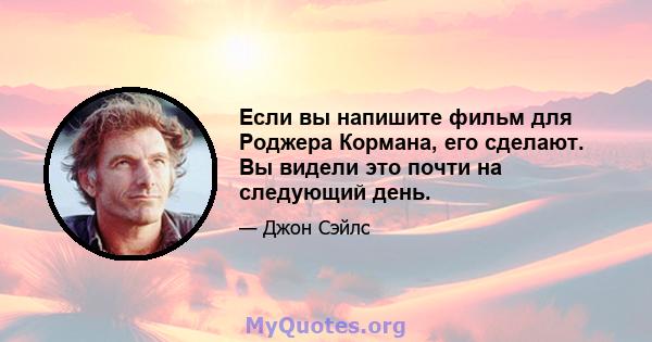 Если вы напишите фильм для Роджера Кормана, его сделают. Вы видели это почти на следующий день.