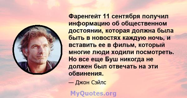 Фаренгейт 11 сентября получил информацию об общественном достоянии, которая должна была быть в новостях каждую ночь, и вставить ее в фильм, который многие люди ходили посмотреть. Но все еще Буш никогда не должен был