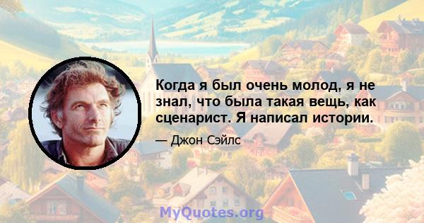 Когда я был очень молод, я не знал, что была такая вещь, как сценарист. Я написал истории.