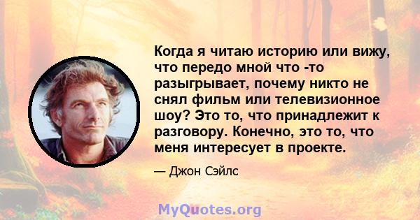 Когда я читаю историю или вижу, что передо мной что -то разыгрывает, почему никто не снял фильм или телевизионное шоу? Это то, что принадлежит к разговору. Конечно, это то, что меня интересует в проекте.