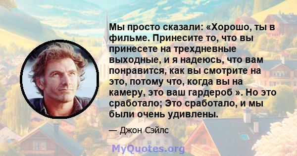 Мы просто сказали: «Хорошо, ты в фильме. Принесите то, что вы принесете на трехдневные выходные, и я надеюсь, что вам понравится, как вы смотрите на это, потому что, когда вы на камеру, это ваш гардероб ». Но это