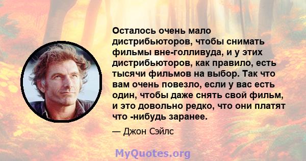 Осталось очень мало дистрибьюторов, чтобы снимать фильмы вне-голливуда, и у этих дистрибьюторов, как правило, есть тысячи фильмов на выбор. Так что вам очень повезло, если у вас есть один, чтобы даже снять свой фильм, и 