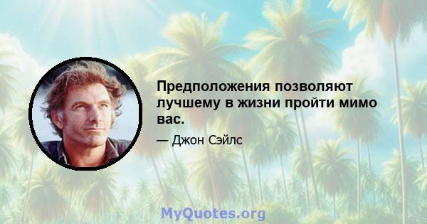 Предположения позволяют лучшему в жизни пройти мимо вас.