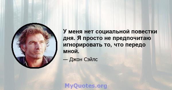 У меня нет социальной повестки дня. Я просто не предпочитаю игнорировать то, что передо мной.