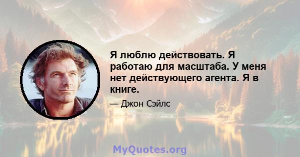 Я люблю действовать. Я работаю для масштаба. У меня нет действующего агента. Я в книге.