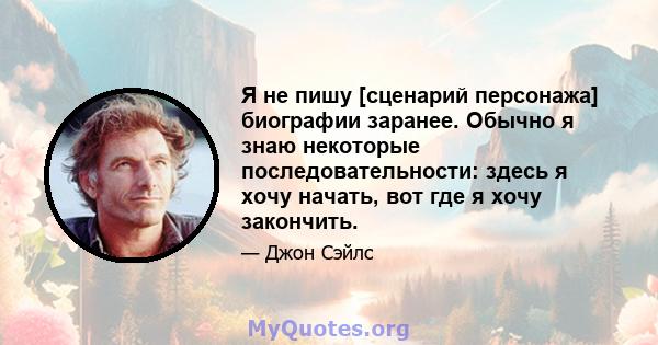 Я не пишу [сценарий персонажа] биографии заранее. Обычно я знаю некоторые последовательности: здесь я хочу начать, вот где я хочу закончить.