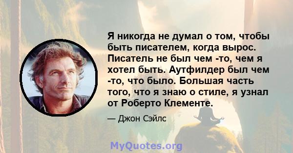 Я никогда не думал о том, чтобы быть писателем, когда вырос. Писатель не был чем -то, чем я хотел быть. Аутфилдер был чем -то, что было. Большая часть того, что я знаю о стиле, я узнал от Роберто Клементе.