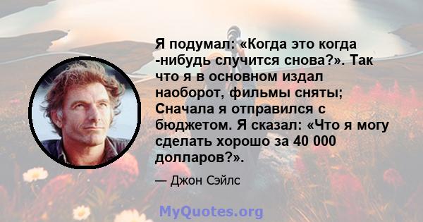 Я подумал: «Когда это когда -нибудь случится снова?». Так что я в основном издал наоборот, фильмы сняты; Сначала я отправился с бюджетом. Я сказал: «Что я могу сделать хорошо за 40 000 долларов?».