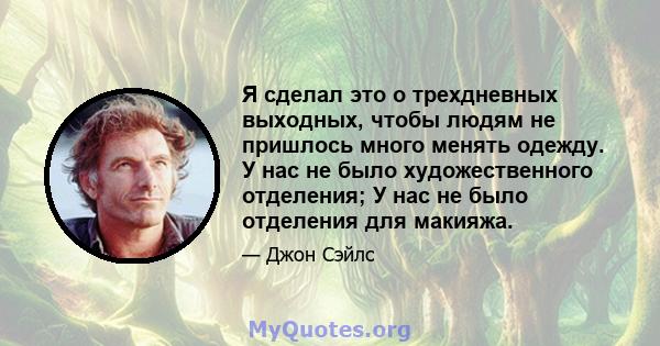 Я сделал это о трехдневных выходных, чтобы людям не пришлось много менять одежду. У нас не было художественного отделения; У нас не было отделения для макияжа.