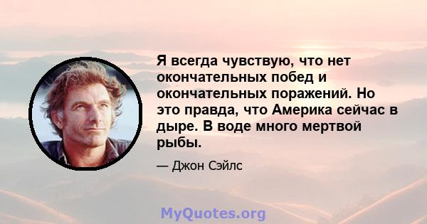 Я всегда чувствую, что нет окончательных побед и окончательных поражений. Но это правда, что Америка сейчас в дыре. В воде много мертвой рыбы.