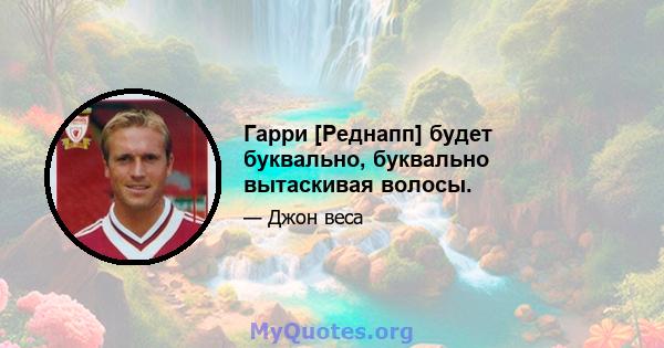 Гарри [Реднапп] будет буквально, буквально вытаскивая волосы.