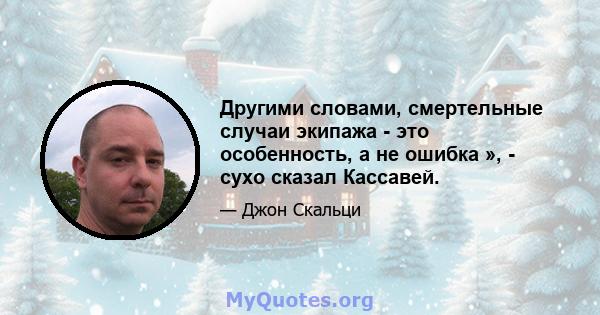 Другими словами, смертельные случаи экипажа - это особенность, а не ошибка », - сухо сказал Кассавей.