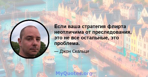 Если ваша стратегия флирта неотличима от преследования, это не все остальные, это проблема.