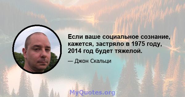 Если ваше социальное сознание, кажется, застряло в 1975 году, 2014 год будет тяжелой.