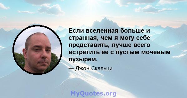 Если вселенная больше и странная, чем я могу себе представить, лучше всего встретить ее с пустым мочевым пузырем.