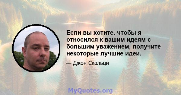 Если вы хотите, чтобы я относился к вашим идеям с большим уважением, получите некоторые лучшие идеи.