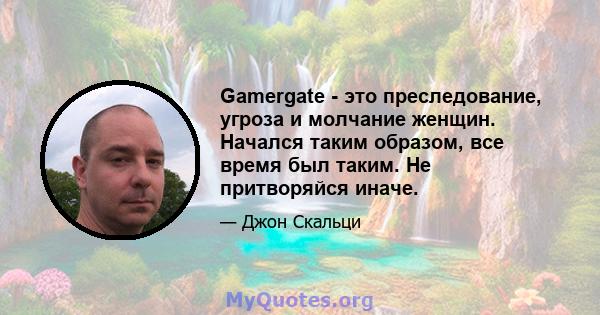 Gamergate - это преследование, угроза и молчание женщин. Начался таким образом, все время был таким. Не притворяйся иначе.