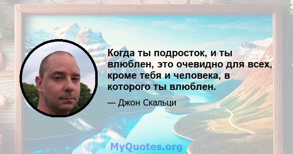 Когда ты подросток, и ты влюблен, это очевидно для всех, кроме тебя и человека, в которого ты влюблен.