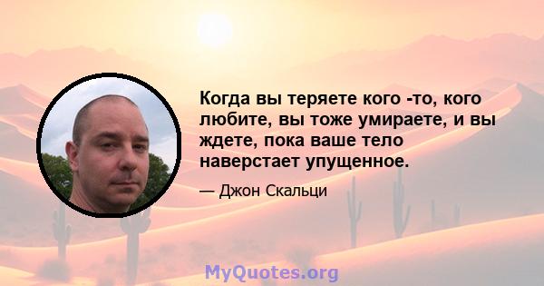 Когда вы теряете кого -то, кого любите, вы тоже умираете, и вы ждете, пока ваше тело наверстает упущенное.