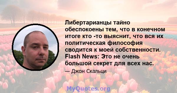 Либертарианцы тайно обеспокоены тем, что в конечном итоге кто -то выяснит, что вся их политическая философия сводится к моей собственности. Flash News: Это не очень большой секрет для всех нас.