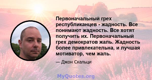 Первоначальный грех республиканцев - жадность. Все понимают жадность. Все хотят получить их. Первоначальный грех демократов жаль. Жадность более привлекательна, и лучшая мотиватор, чем жаль.