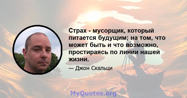 Страх - мусорщик, который питается будущим; на том, что может быть и что возможно, простираясь по линии нашей жизни.