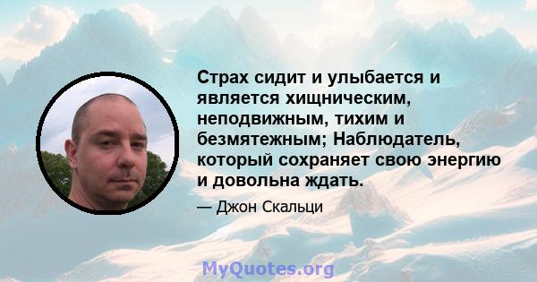 Страх сидит и улыбается и является хищническим, неподвижным, тихим и безмятежным; Наблюдатель, который сохраняет свою энергию и довольна ждать.