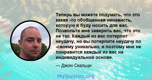 Теперь вы можете подумать, что это какая -то обобщенная ненависть, которую я буду носить для вас. Позвольте мне заверить вас, что это не так. Каждый из вас потерпит неудачу, но вы потерпите неудачу по -своему уникально, 