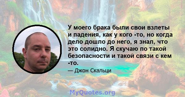 У моего брака были свои взлеты и падения, как у кого -то, но когда дело дошло до него, я знал, что это солидно. Я скучаю по такой безопасности и такой связи с кем -то.