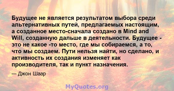 Будущее не является результатом выбора среди альтернативных путей, предлагаемых настоящим, а созданное место-сначала создано в Mind and Will, созданную дальше в деятельности. Будущее - это не какое -то место, где мы