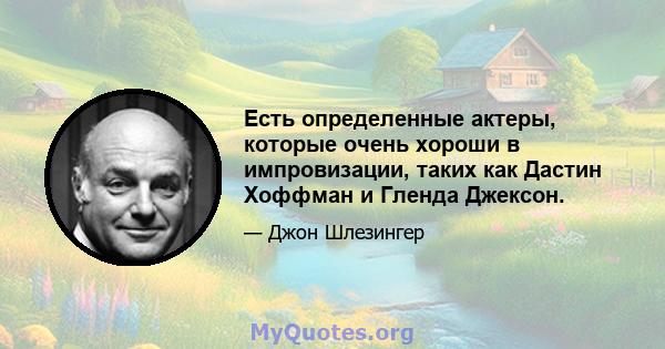 Есть определенные актеры, которые очень хороши в импровизации, таких как Дастин Хоффман и Гленда Джексон.