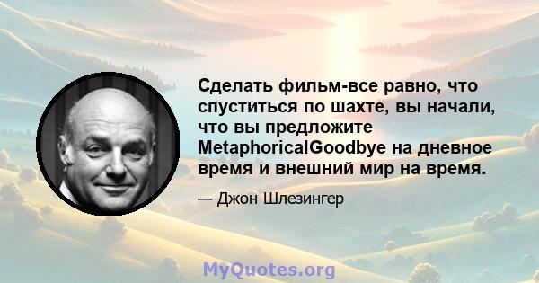 Сделать фильм-все равно, что спуститься по шахте, вы начали, что вы предложите MetaphoricalGoodbye на дневное время и внешний мир на время.