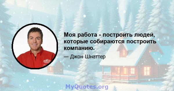 Моя работа - построить людей, которые собираются построить компанию.