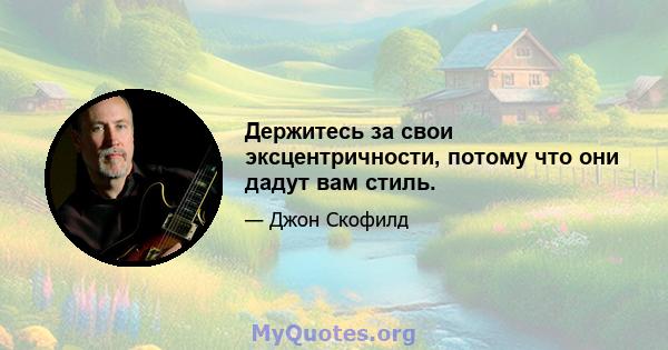 Держитесь за свои эксцентричности, потому что они дадут вам стиль.